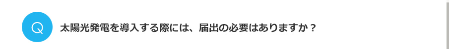 Q.太陽光発電を導入する際には、届出の必要はありますか？