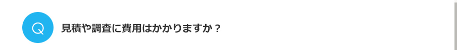 Q.見積や調査に費用はかかりますか？