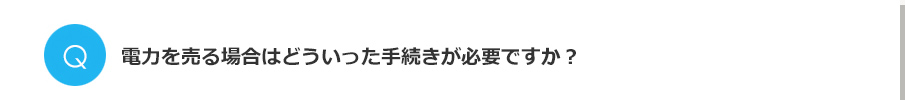 Q.電力を売る場合はどういった手続きが必要ですか？